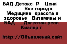 БАД Детокс -Р › Цена ­ 1 167 - Все города Медицина, красота и здоровье » Витамины и БАД   . Дагестан респ.,Кизляр г.